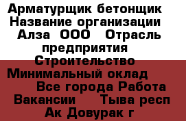 Арматурщик-бетонщик › Название организации ­ Алза, ООО › Отрасль предприятия ­ Строительство › Минимальный оклад ­ 18 000 - Все города Работа » Вакансии   . Тыва респ.,Ак-Довурак г.